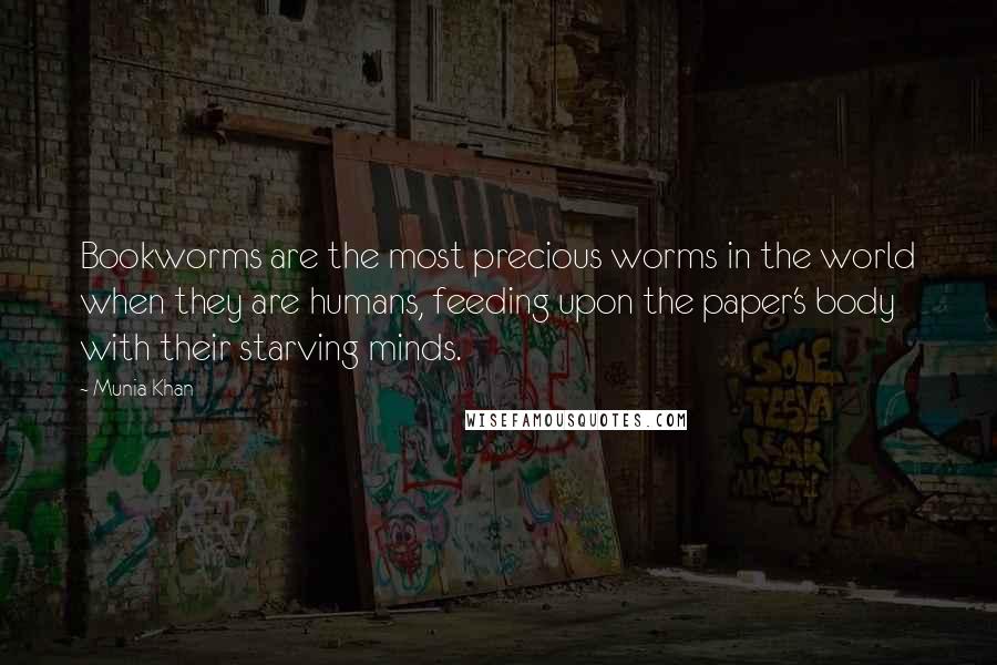 Munia Khan Quotes: Bookworms are the most precious worms in the world when they are humans, feeding upon the paper's body with their starving minds.