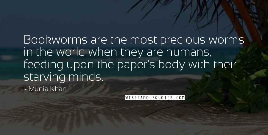 Munia Khan Quotes: Bookworms are the most precious worms in the world when they are humans, feeding upon the paper's body with their starving minds.