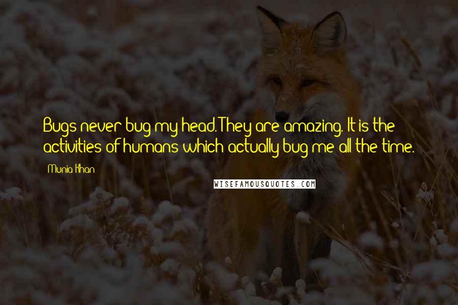 Munia Khan Quotes: Bugs never bug my head. They are amazing. It is the activities of humans which actually bug me all the time.