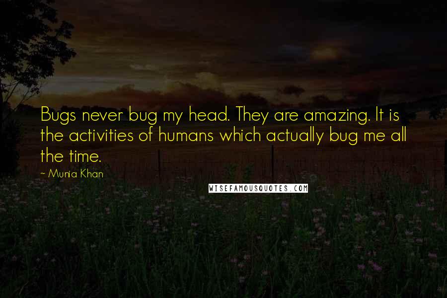 Munia Khan Quotes: Bugs never bug my head. They are amazing. It is the activities of humans which actually bug me all the time.