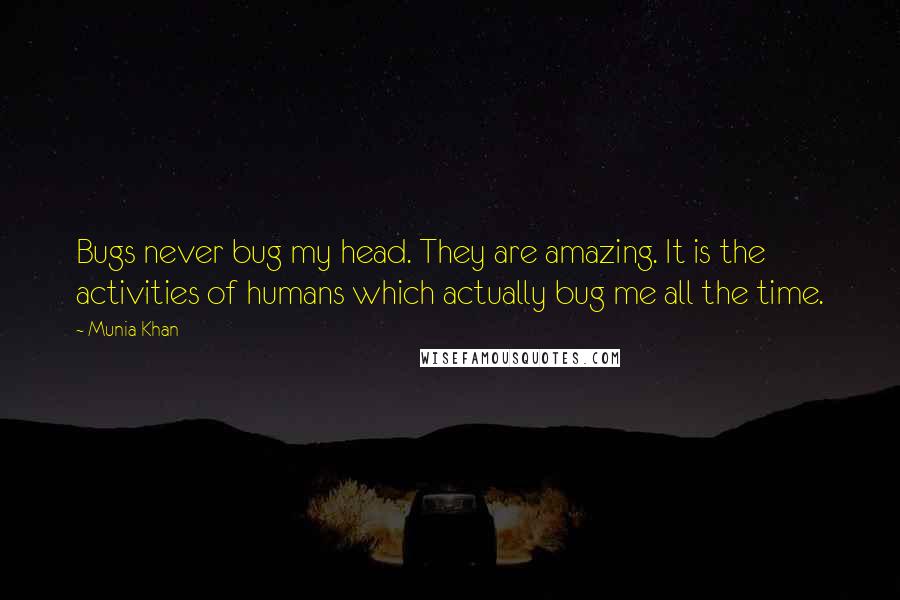 Munia Khan Quotes: Bugs never bug my head. They are amazing. It is the activities of humans which actually bug me all the time.