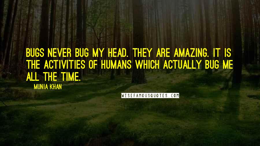 Munia Khan Quotes: Bugs never bug my head. They are amazing. It is the activities of humans which actually bug me all the time.