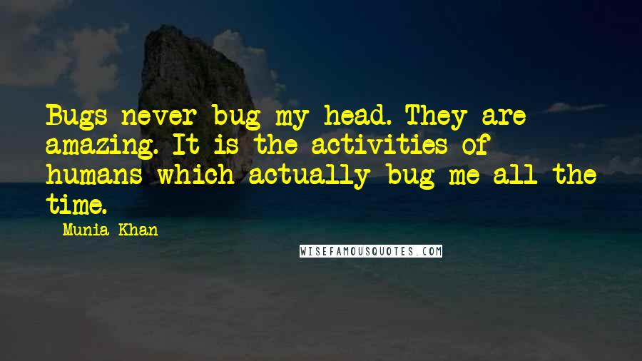 Munia Khan Quotes: Bugs never bug my head. They are amazing. It is the activities of humans which actually bug me all the time.