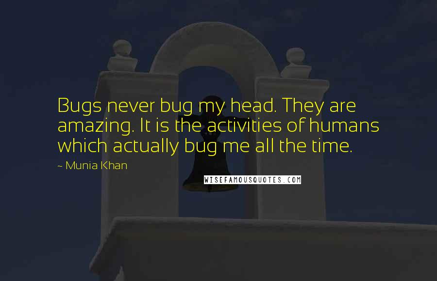 Munia Khan Quotes: Bugs never bug my head. They are amazing. It is the activities of humans which actually bug me all the time.