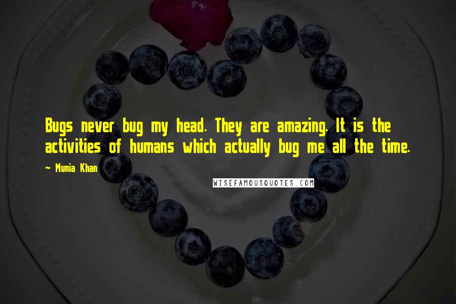 Munia Khan Quotes: Bugs never bug my head. They are amazing. It is the activities of humans which actually bug me all the time.