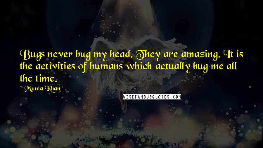 Munia Khan Quotes: Bugs never bug my head. They are amazing. It is the activities of humans which actually bug me all the time.