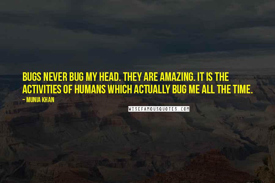 Munia Khan Quotes: Bugs never bug my head. They are amazing. It is the activities of humans which actually bug me all the time.