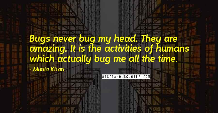 Munia Khan Quotes: Bugs never bug my head. They are amazing. It is the activities of humans which actually bug me all the time.