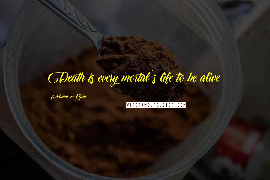 Munia Khan Quotes: Death is every mortal's life to be alive!