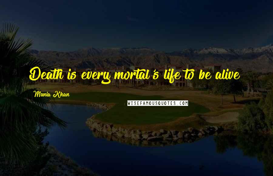 Munia Khan Quotes: Death is every mortal's life to be alive!