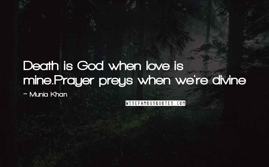 Munia Khan Quotes: Death is God when love is mine.Prayer preys when we're divine