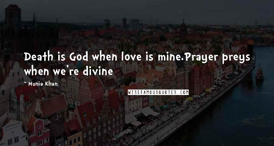 Munia Khan Quotes: Death is God when love is mine.Prayer preys when we're divine