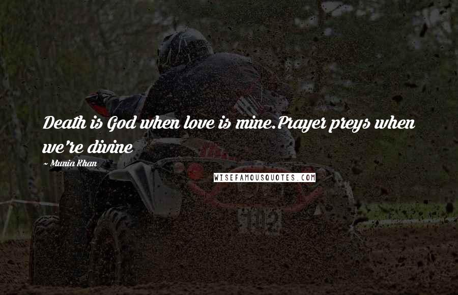 Munia Khan Quotes: Death is God when love is mine.Prayer preys when we're divine