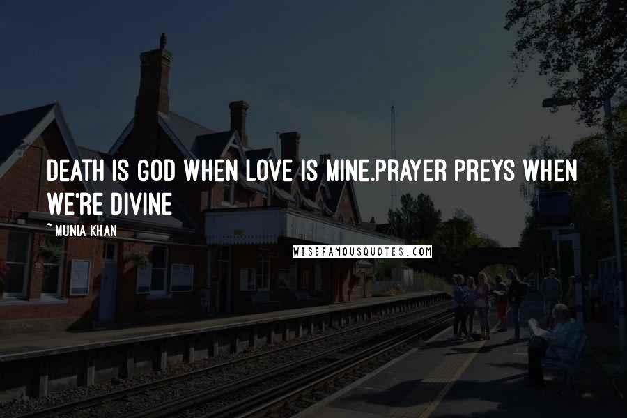 Munia Khan Quotes: Death is God when love is mine.Prayer preys when we're divine
