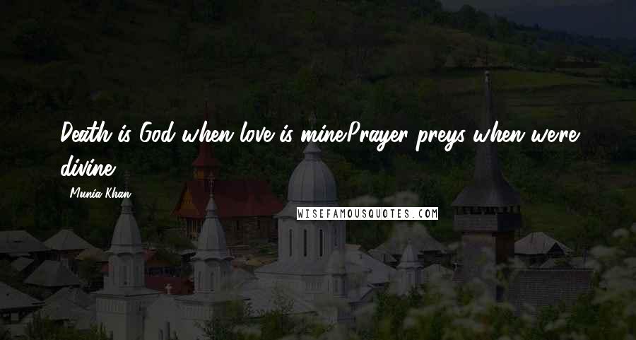 Munia Khan Quotes: Death is God when love is mine.Prayer preys when we're divine