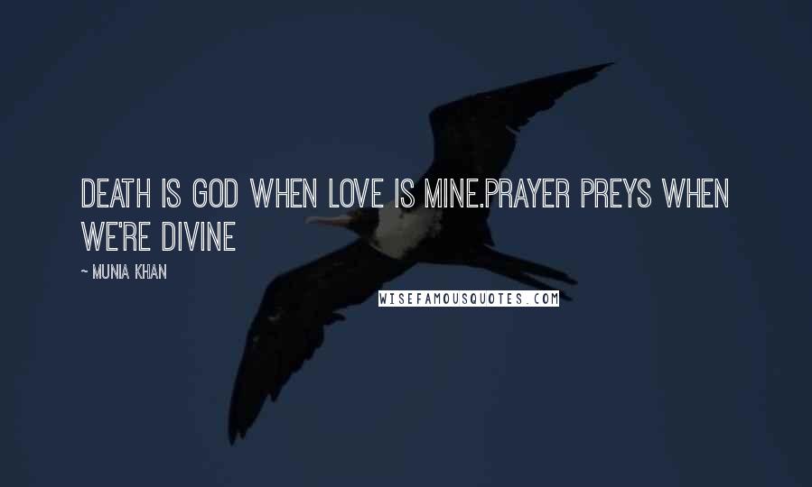 Munia Khan Quotes: Death is God when love is mine.Prayer preys when we're divine