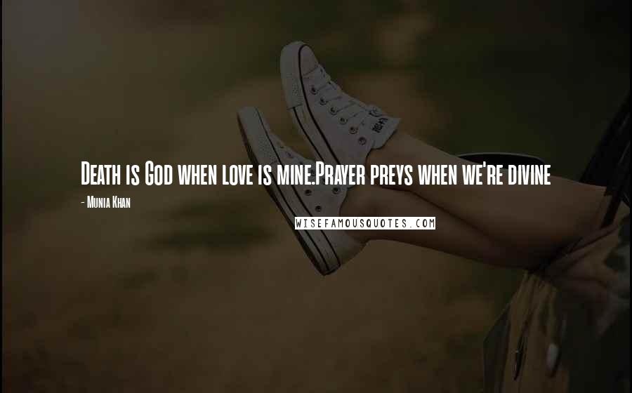 Munia Khan Quotes: Death is God when love is mine.Prayer preys when we're divine