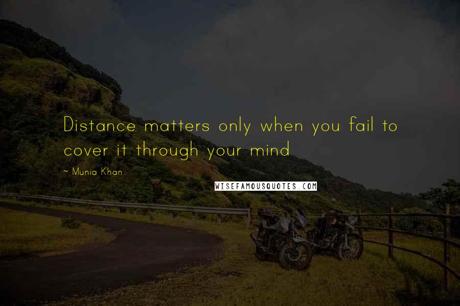 Munia Khan Quotes: Distance matters only when you fail to cover it through your mind