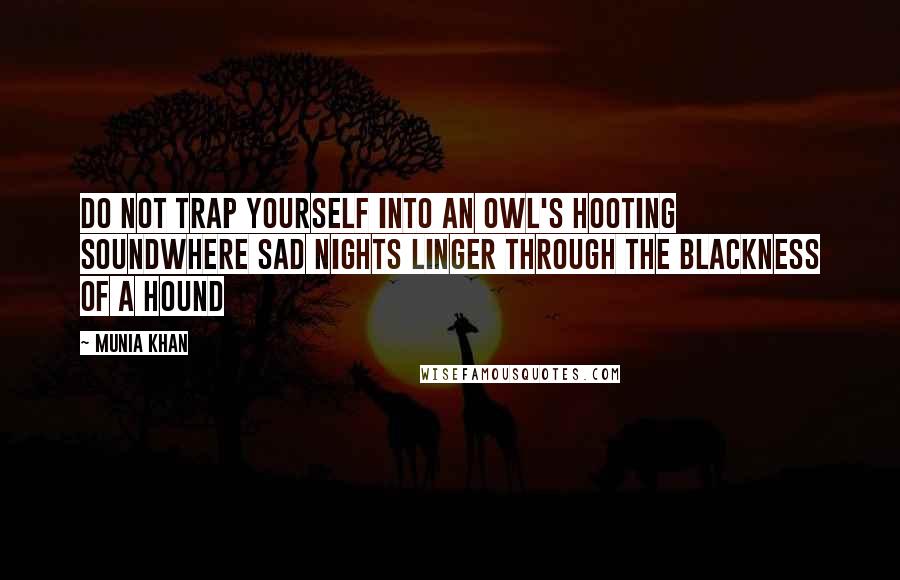 Munia Khan Quotes: Do not trap yourself into an owl's hooting soundwhere sad nights linger through the blackness of a hound