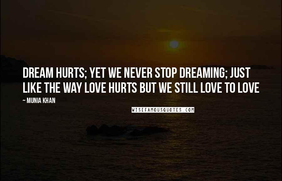 Munia Khan Quotes: Dream hurts; yet we never stop dreaming; just like the way love hurts but we still love to love