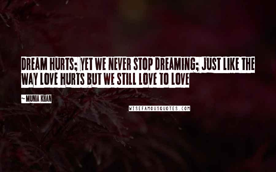 Munia Khan Quotes: Dream hurts; yet we never stop dreaming; just like the way love hurts but we still love to love