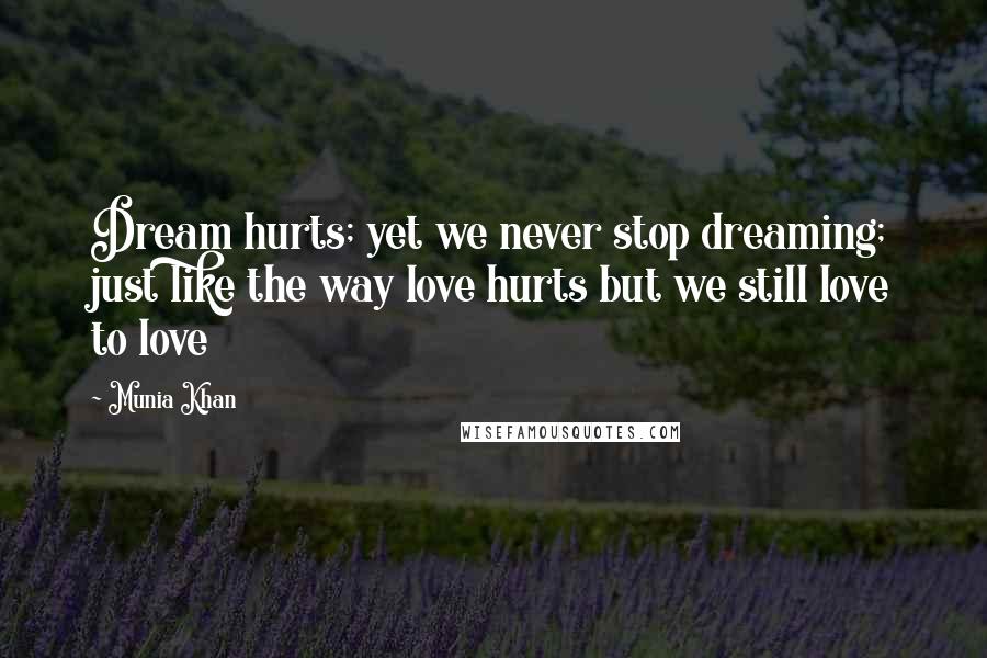 Munia Khan Quotes: Dream hurts; yet we never stop dreaming; just like the way love hurts but we still love to love