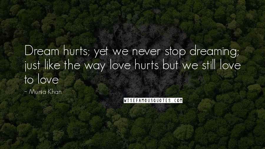 Munia Khan Quotes: Dream hurts; yet we never stop dreaming; just like the way love hurts but we still love to love