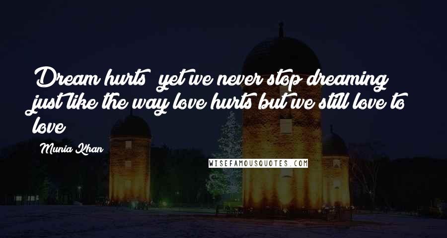 Munia Khan Quotes: Dream hurts; yet we never stop dreaming; just like the way love hurts but we still love to love