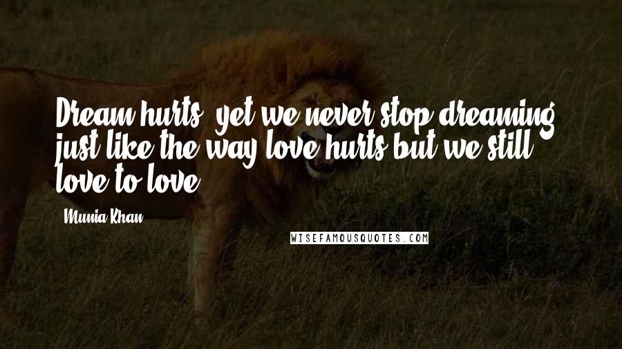 Munia Khan Quotes: Dream hurts; yet we never stop dreaming; just like the way love hurts but we still love to love