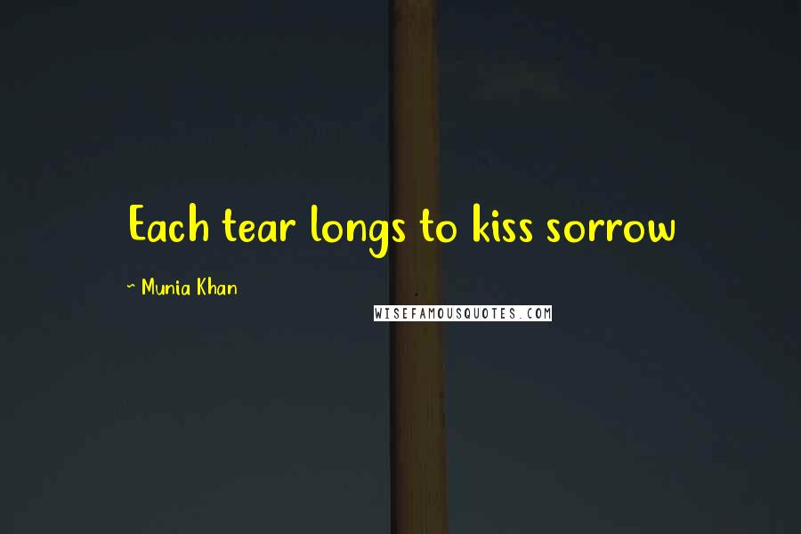 Munia Khan Quotes: Each tear longs to kiss sorrow