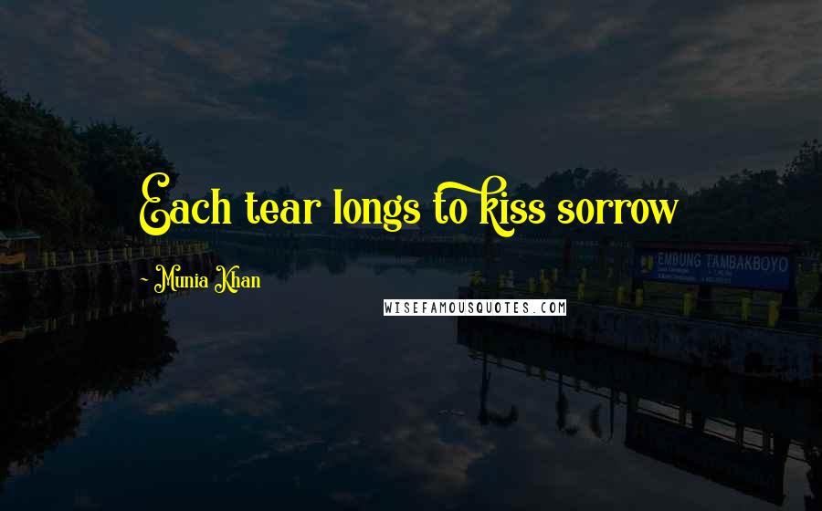 Munia Khan Quotes: Each tear longs to kiss sorrow