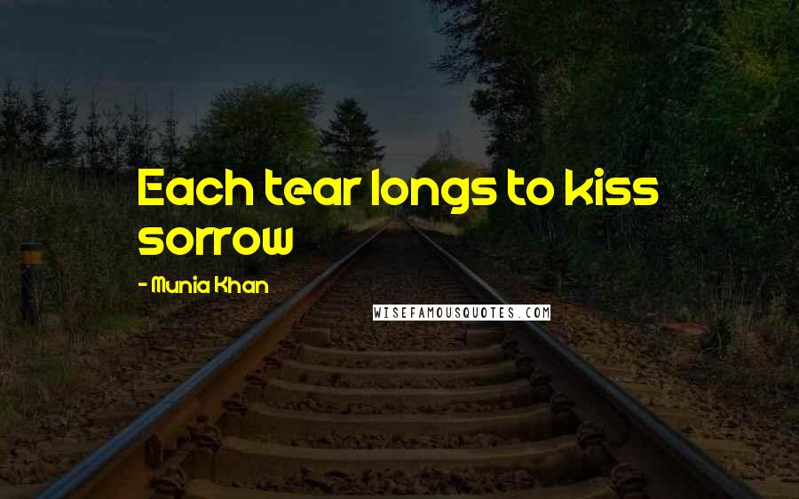 Munia Khan Quotes: Each tear longs to kiss sorrow