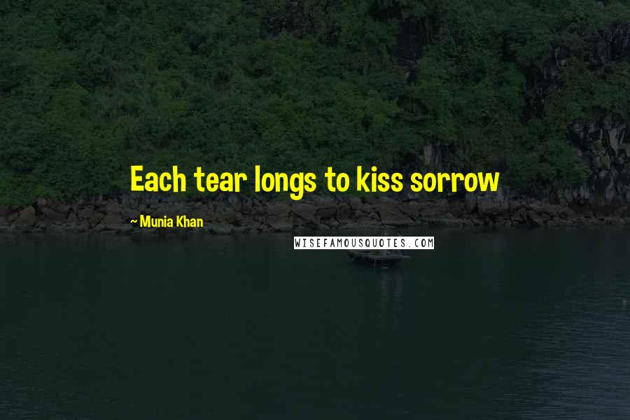 Munia Khan Quotes: Each tear longs to kiss sorrow