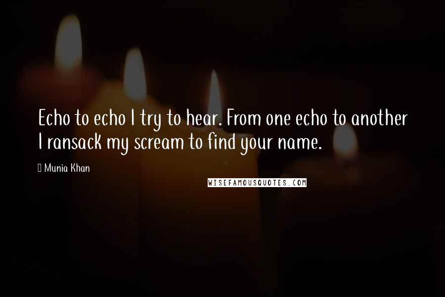 Munia Khan Quotes: Echo to echo I try to hear. From one echo to another I ransack my scream to find your name.