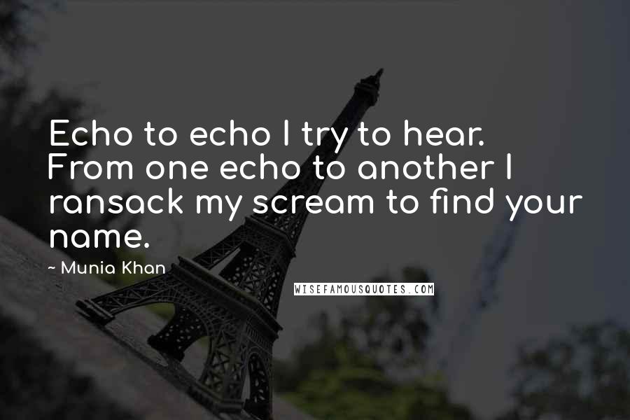 Munia Khan Quotes: Echo to echo I try to hear. From one echo to another I ransack my scream to find your name.