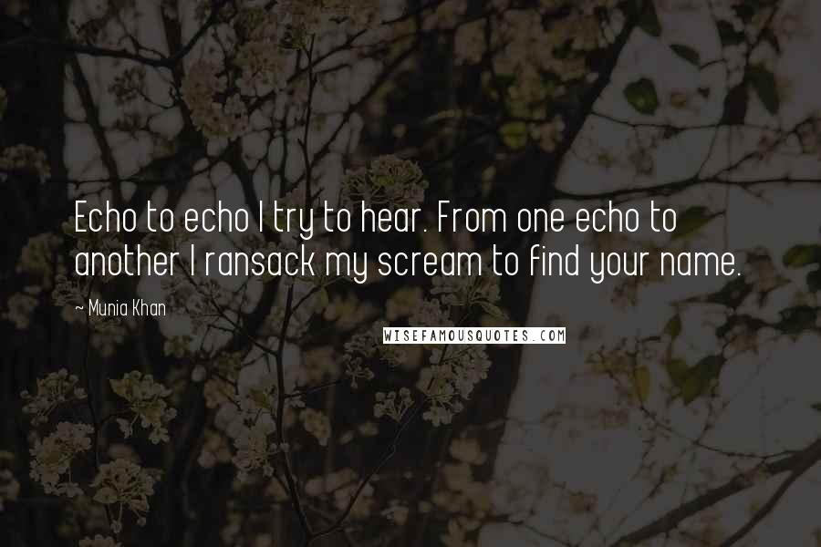 Munia Khan Quotes: Echo to echo I try to hear. From one echo to another I ransack my scream to find your name.