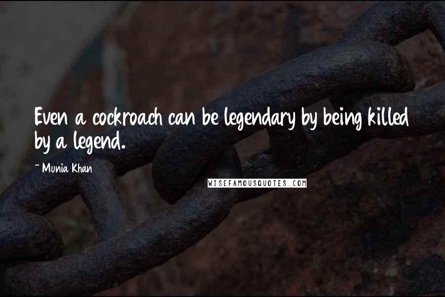 Munia Khan Quotes: Even a cockroach can be legendary by being killed by a legend.