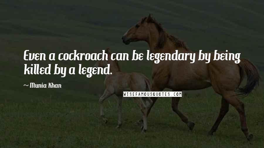 Munia Khan Quotes: Even a cockroach can be legendary by being killed by a legend.