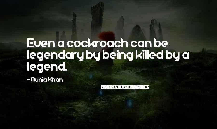 Munia Khan Quotes: Even a cockroach can be legendary by being killed by a legend.