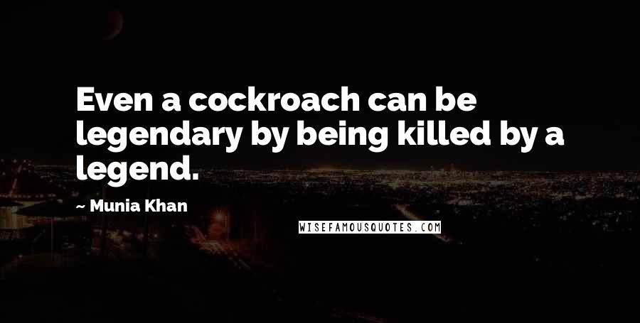 Munia Khan Quotes: Even a cockroach can be legendary by being killed by a legend.