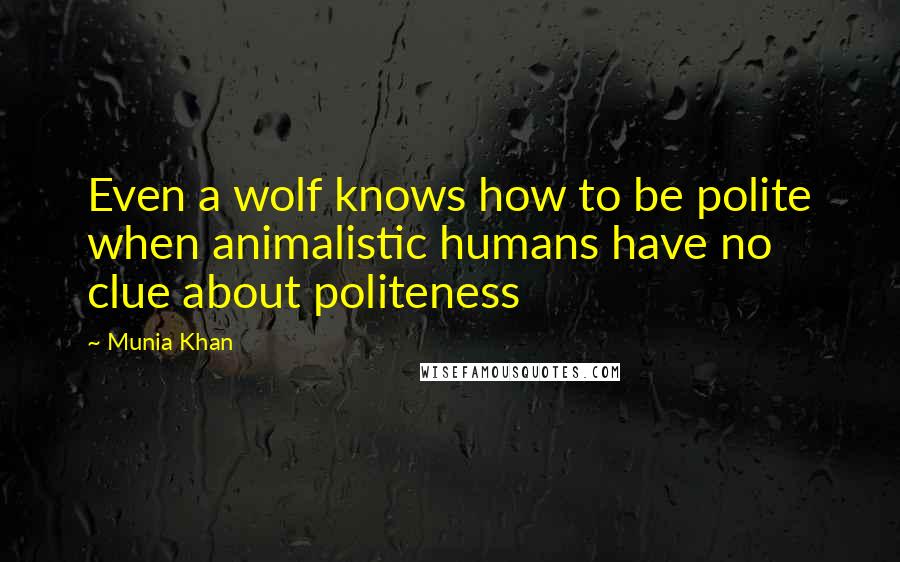 Munia Khan Quotes: Even a wolf knows how to be polite when animalistic humans have no clue about politeness