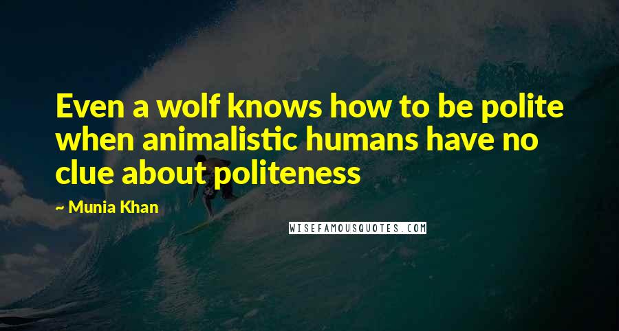 Munia Khan Quotes: Even a wolf knows how to be polite when animalistic humans have no clue about politeness