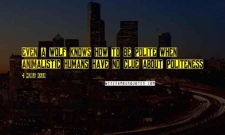 Munia Khan Quotes: Even a wolf knows how to be polite when animalistic humans have no clue about politeness