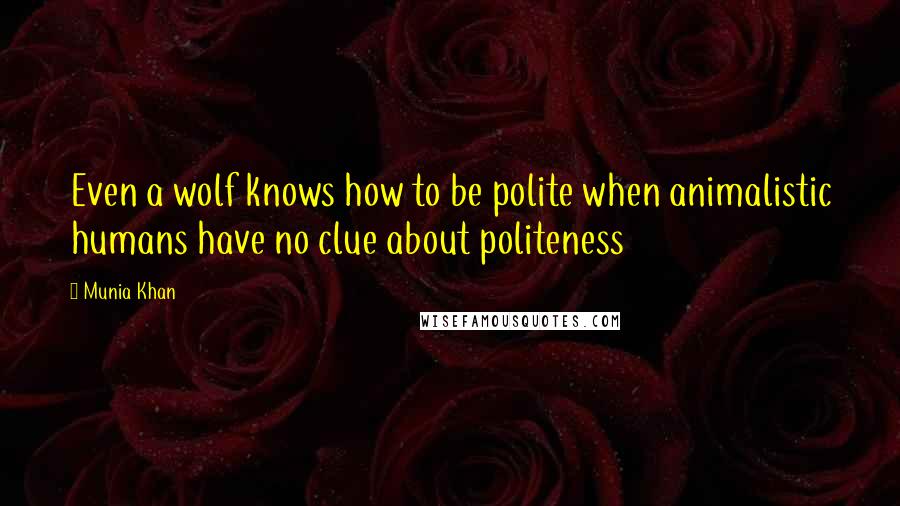 Munia Khan Quotes: Even a wolf knows how to be polite when animalistic humans have no clue about politeness