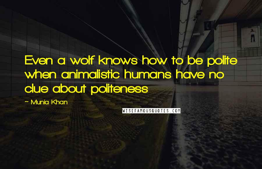 Munia Khan Quotes: Even a wolf knows how to be polite when animalistic humans have no clue about politeness