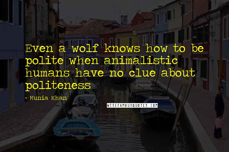 Munia Khan Quotes: Even a wolf knows how to be polite when animalistic humans have no clue about politeness