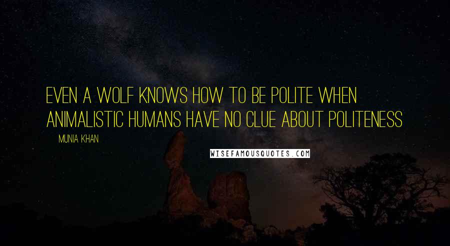 Munia Khan Quotes: Even a wolf knows how to be polite when animalistic humans have no clue about politeness