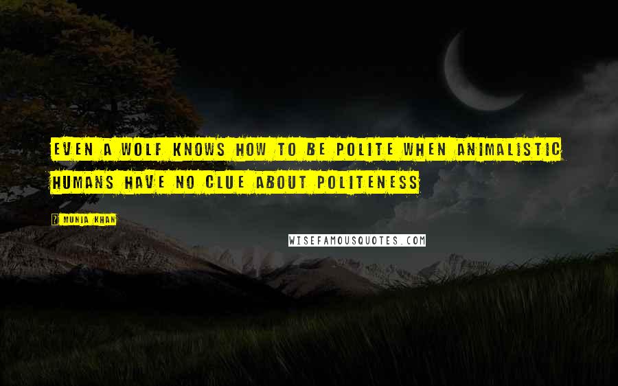 Munia Khan Quotes: Even a wolf knows how to be polite when animalistic humans have no clue about politeness