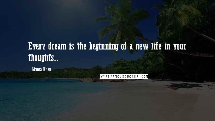 Munia Khan Quotes: Every dream is the beginning of a new life in your thoughts..