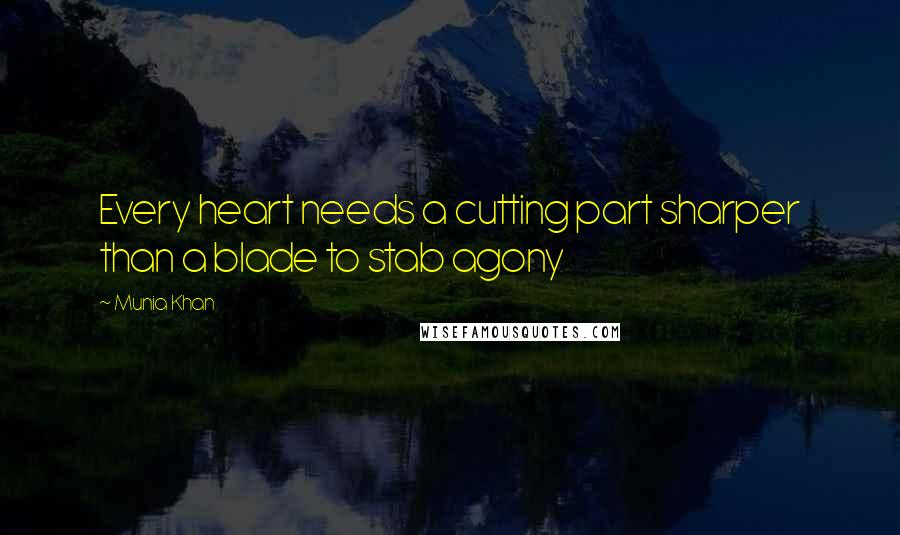 Munia Khan Quotes: Every heart needs a cutting part sharper than a blade to stab agony